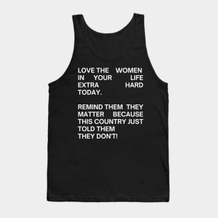 pro choice, LOVE THE WOMEN IN YOUR  LIFE EXTRA HARD TODAY.   REMIND THEM  THEY MATTER BECAUSE THIS COUNTRY JUST TOLD THEM  THEY DON'T! Tank Top